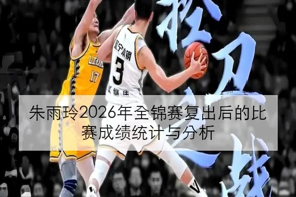 朱雨玲2026年全锦赛复出后的比赛成绩统计与分析